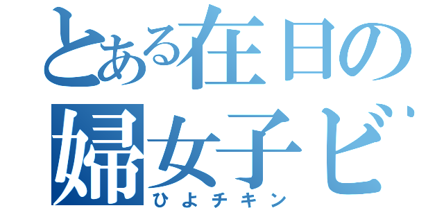 とある在日の婦女子ビッチ（ひよチキン）