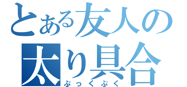 とある友人の太り具合（ぷっくぷく）