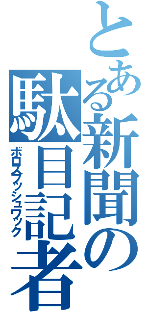 とある新聞の駄目記者（ボロスブッシュワック）