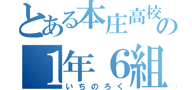 とある本庄高校の１年６組（いちのろく）