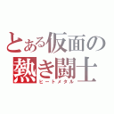 とある仮面の熱き闘士（ヒートメタル）