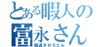 とある暇人の富永さん（暇過ぎわろたｗ）