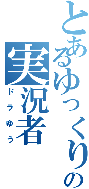 とあるゆっくりの実況者（ドラゆう）