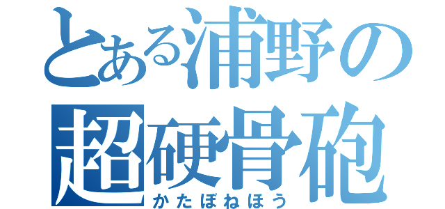 とある浦野の超硬骨砲（かたぼねほう）