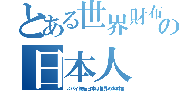 とある世界財布の日本人（スパイ銀座日本は世界のお財布）