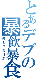 とあるデブの暴飲暴食（俺じゃねーか）