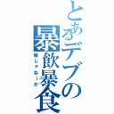 とあるデブの暴飲暴食（俺じゃねーか）