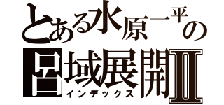 とある水原一平の呂域展開Ⅱ（インデックス）