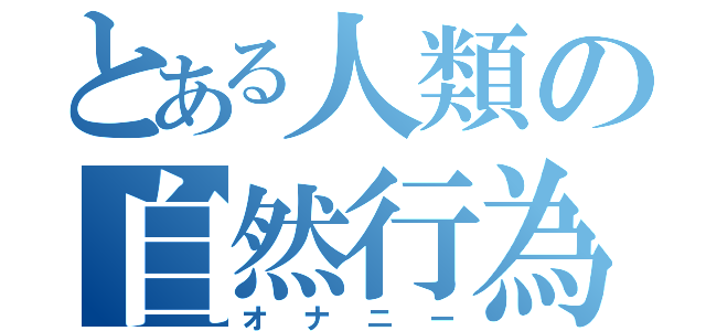 とある人類の自然行為（オナニー）