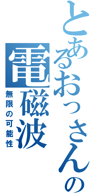 とあるおっさんの電磁波（無限の可能性）