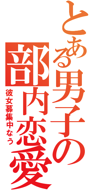 とある男子の部内恋愛（彼女募集中なう）