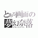 とある画面の夢幻奈落（ブラックアウト）