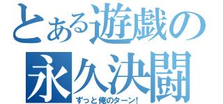 とある遊戯の永久決闘（ずっと俺のターン！）