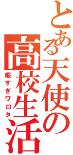 とある天使の高校生活（暇すぎワロタ）