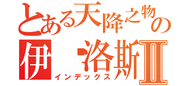 とある天降之物の伊卡洛斯Ⅱ（インデックス）