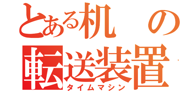 とある机の転送装置（タイムマシン）