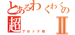 とあるわくわくシティの超Ⅱ（ブロック砲）