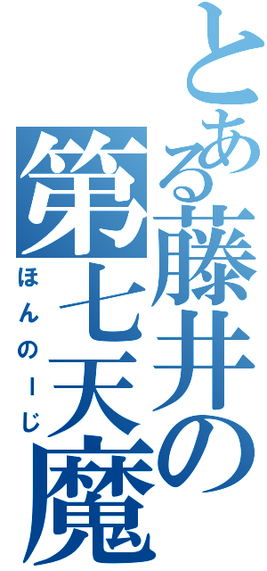 とある藤井の第七天魔王（ほんのーじ）