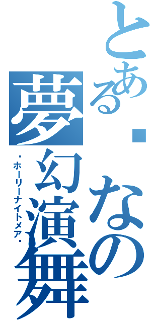 とあるㄜなの夢幻演舞（〜ホーリーナイトメア〜）