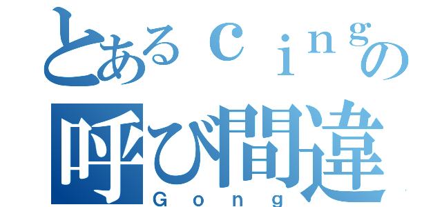 とあるｃｉｎｇの呼び間違え（Ｇｏｎｇ）