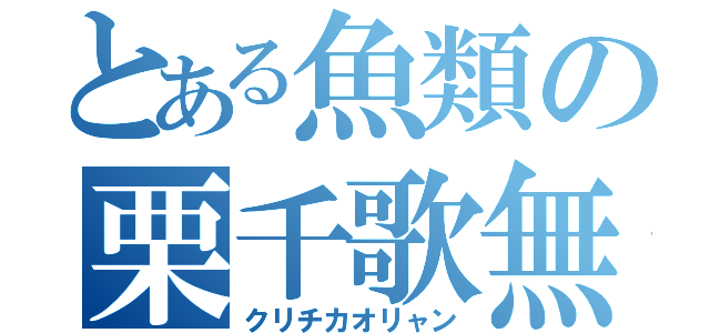 とある魚類の栗千歌無（クリチカオリャン）