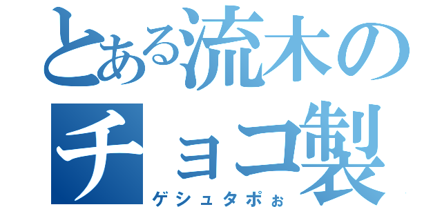 とある流木のチョコ製造（ゲシュタポぉ）