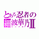 とある忍者の細波華乃Ⅱ（リップル）