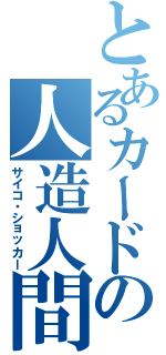 とあるカードの人造人間（サイコ・ショッカー）