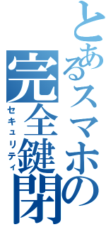 とあるスマホの完全鍵閉（セキュリティ）