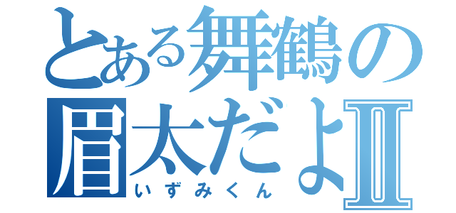 とある舞鶴の眉太だよⅡ（いずみくん）