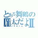 とある舞鶴の眉太だよⅡ（いずみくん）