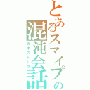 とあるスマイプの混沌会話（カオストーク）