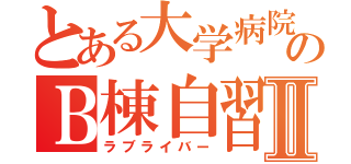 とある大学病院のＢ棟自習室Ⅱ（ラブライバー）