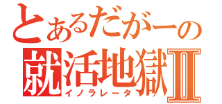 とあるだがーの就活地獄Ⅱ（イノラレータ）