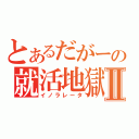 とあるだがーの就活地獄Ⅱ（イノラレータ）