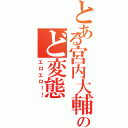 とある宮内大輔 のど変態（エロエロ！！）