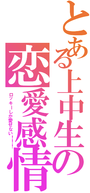 とある上中生の恋愛感情（ロッキーしか愛せない！！！）