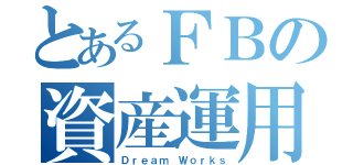 とあるＦＢの資産運用（Ｄｒｅａｍ Ｗｏｒｋｓ）