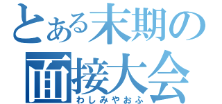 とある末期の面接大会（わしみやおふ）