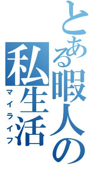 とある暇人の私生活（マイライフ）