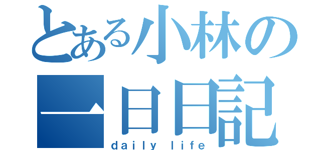 とある小林の一日日記（ｄａｉｌｙ　ｌｉｆｅ）