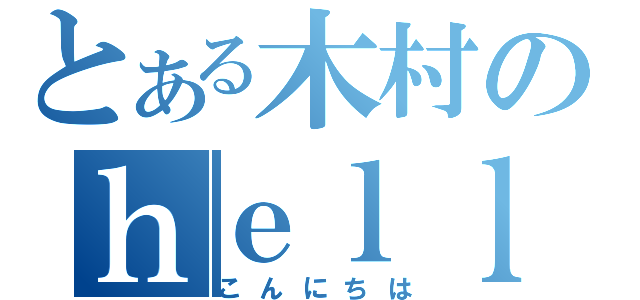 とある木村のｈｅｌｌｏ（こんにちは）