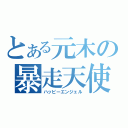 とある元木の暴走天使（ハッピーエンジェル）