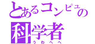 とあるコンピュータの科学者（うわへへ）