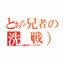 とある兄者の洗（戦）場記録（お風呂行ってきます）