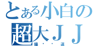 とある小白の超大ＪＪ（操你妈逼）