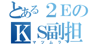 とある２ＥのＫＳ副担（マツムラ）