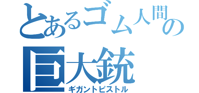 とあるゴム人間の巨大銃（ギガントピストル）