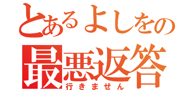 とあるよしをの最悪返答（行きません）