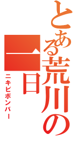 とある荒川の一日Ⅱ（ニキビボンバー）